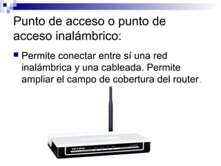 Punto de acceso o punto de
acceso inalámbrico:
 Permite conectar entre sí una red
inalámbrica y una cableada. Permite
ampliar el campo de cobertura del router.
 