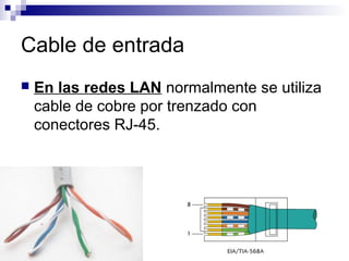 Cable de entrada
 En las redes LAN normalmente se utiliza
cable de cobre por trenzado con
conectores RJ-45.
 