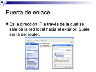 Puerta de enlace
 Es la dirección IP a través de la cual se
sale de la red local hacia el exterior. Suele
ser la del router.
 