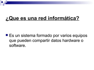 ¿Que es una red informática?
 Es un sistema formado por varios equipos
que pueden compartir datos hardware o
software.
 