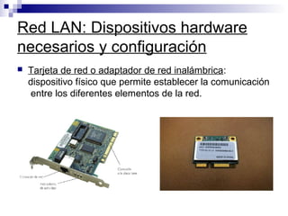 Red LAN: Dispositivos hardware
necesarios y configuración
 Tarjeta de red o adaptador de red inalámbrica:
dispositivo físico que permite establecer la comunicación
entre los diferentes elementos de la red.
 