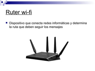 Ruter wi-fi
 Dispositivo que conecta redes informáticas y determina
la ruta que deben seguir los mensajes
 