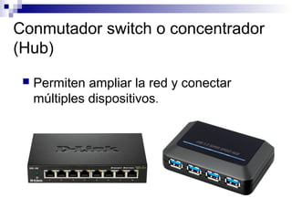 Conmutador switch o concentrador
(Hub)
 Permiten ampliar la red y conectar
múltiples dispositivos.
 