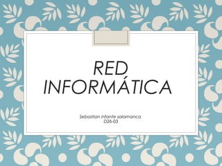 RED
INFORMÁTICA
Sebastian infante salamanca
D26-03
 