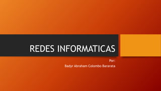 REDES INFORMATICAS
Por:
Badyr Abraham Colombo Bararata
 