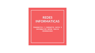 REDES
INFORMATICAS
TRANSMITIR Y COMPARTIR DATOS E
INFORMACIÓN ENTRE VARIOS
ORDENADORES
 