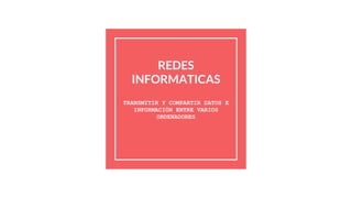 REDES
INFORMATICAS
TRANSMITIR Y COMPARTIR DATOS E
INFORMACIÓN ENTRE VARIOS
ORDENADORES
 