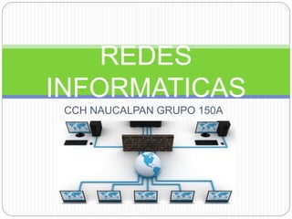 CCH NAUCALPAN GRUPO 150A
REDES
INFORMATICAS
 
