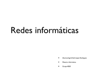 Redes informáticas
• Alumna:Ingrid Itiel López Rodríguez
• Materia: informática
• Grupo:4050
 
