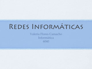 Redes Informáticas
Valeria Flores Camacho
Informática
6040
 