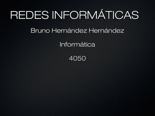 REDES INFORMÁTICASREDES INFORMÁTICAS
InformáticaInformática
Bruno Hernández HernándezBruno Hernández Hernández
40504050
 
