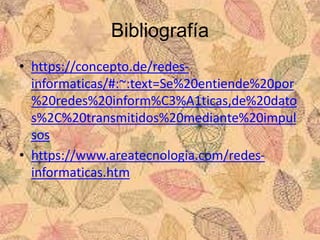 Bibliografía
• https://concepto.de/redes-
informaticas/#:~:text=Se%20entiende%20por
%20redes%20inform%C3%A1ticas,de%20dato
s%2C%20transmitidos%20mediante%20impul
sos
• https://www.areatecnologia.com/redes-
informaticas.htm
 