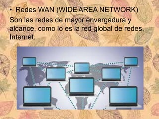 • Redes WAN (WIDE AREA NETWORK)
Son las redes de mayor envergadura y
alcance, como lo es la red global de redes,
Internet.
 