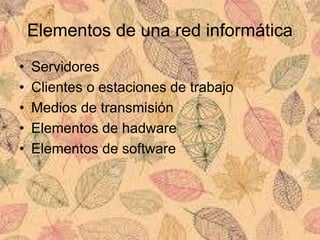 Elementos de una red informática
• Servidores
• Clientes o estaciones de trabajo
• Medios de transmisión
• Elementos de hadware
• Elementos de software
 