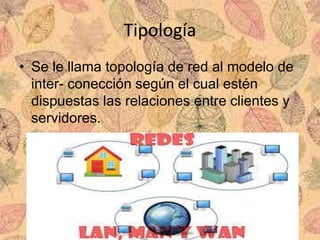 Tipología
• Se le llama topología de red al modelo de
inter- conección según el cual estén
dispuestas las relaciones entre clientes y
servidores.
 