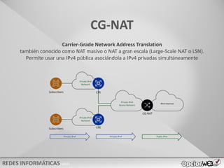 v0621
CG-NAT
Carrier-Grade Network Address Translation
también conocido como NAT masivo o NAT a gran escala (Large-Scale NAT o LSN).
Permite usar una IPv4 pública asociándola a IPv4 privadas simultáneamente
 