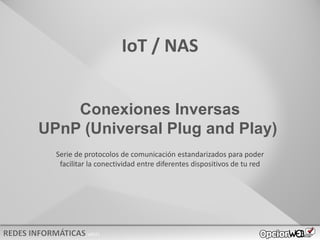 v0621
Conexiones Inversas
UPnP (Universal Plug and Play)
IoT / NAS
Serie de protocolos de comunicación estandarizados para poder
facilitar la conectividad entre diferentes dispositivos de tu red
 