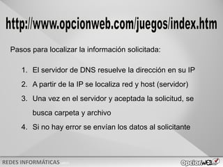 v0621
Pasos para localizar la información solicitada:
1. El servidor de DNS resuelve la dirección en su IP
2. A partir de la IP se localiza red y host (servidor)
3. Una vez en el servidor y aceptada la solicitud, se
busca carpeta y archivo
4. Si no hay error se envían los datos al solicitante
 
