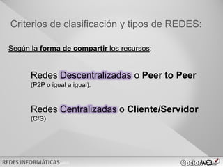 v0621
Criterios de clasificación y tipos de REDES:
Según la forma de compartir los recursos:
Redes Descentralizadas o Peer to Peer
(P2P o igual a igual).
Redes Centralizadas o Cliente/Servidor
(C/S)
 