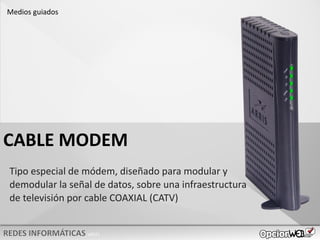 v0621
Tipo especial de módem, diseñado para modular y
demodular la señal de datos, sobre una infraestructura
de televisión por cable COAXIAL (CATV)
CABLE MODEM
Medios guiados
 