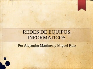 REDES DE EQUIPOS
INFORMATICOS
Por Alejandro Martínez y Miguel Ruiz
 