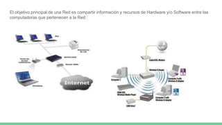 El objetivo principal de una Red es compartir información y recursos de Hardware y/o Software entre las
computadoras que pertenecen a la Red
 