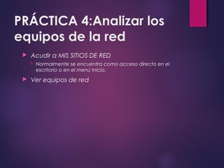 PRÁCTICA 4:Analizar los 
equipos de la red 
 Acudir a MIS SITIOS DE RED 
 Normalmente se encuentra como acceso directo en el 
escritorio o en el menú Inicio. 
 Ver equipos de red 
 