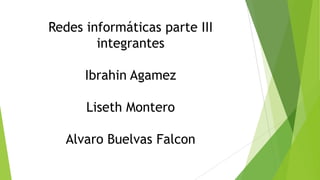 Redes informáticas parte III
integrantes
Ibrahin Agamez
Liseth Montero
Alvaro Buelvas Falcon

 