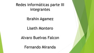 Redes informáticas parte III
integrantes
Ibrahin Agamez
Liseth Montero
Alvaro Buelvas Falcon
Fernando Miranda

 