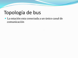 Topología de bus
 La estación esta conectada a un único canal de
 comunicación
 
