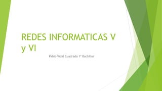 REDES INFORMATICAS V
y VI
Pablo Vidal Cuadrado 1º Bachiller
 