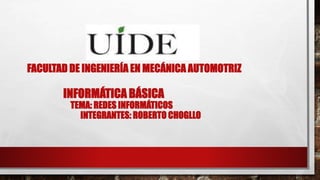 FACULTAD DE INGENIERÍA EN MECÁNICA AUTOMOTRIZ
INFORMÁTICA BÁSICA
TEMA: REDES INFORMÁTICOS
INTEGRANTES: ROBERTO CHOGLLO
 