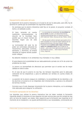 !                                 (           ( (
    (                $ (                                                                 < (              (         ( R             5< (
                                       !                                                             1
     =                       * !                                                     %*                  (5                              (
            <                 8 (

     =          8        5                 (                                 “.. La necesidad de estabilidad, la movilidad no
                                                             5               es su fuerte, el calor y el deslumbramiento,
                                                                             necesita aprendizaje para no hacerse sombra.. ”
                 $ (                                   ( (       <
                                                                             (IES Valle del Tiétar, Arenas de San Pedro, Avila)
                8 !                                    >             (
     (              <                                   (                    “…No las puedo utilizar siempre que quiero al no
                  '                                                          estar situadas en el aula de clase habitual de los
                                                                             grupos de alumnos a los que imparto clase.
                           ( ( (        < (                                  Probablemente hubiera sido mejor montarlas
            (                   (       (                                    sobre un caballete móvil, que no fijas en la
                                                                             pared..., pero esto tiene fácil solución pensando
                             (    (   6     5
                                                                             en próximos cursos…” (IES Cauca Romana,
                         G7 ,       5                                        Coca, Segovia)
        8                         ( (     (
        4                %*

     E ( 8                                                       8               <>          (                 (

                     (                 (               8 ( ((                (           (                (               % (
            8                (         8

                                                   ?(        (                   !                   !               (          (            *
            ( (                  (

                       (               !                                  % 5
                                                                           *                             !     (                 (           (
                     $ (                   (                                         8 (                  (                     6<
                     7

                         $ (                                               8 ( (                     8 ( ( (              (                  (
                                                                         ( (5 8  (                     5                                     $
     (                            $

     #                       !                     (             >                   (                               5
                 (            (                                            $

C               $                      ( (               (
        (                      !                                                             <   (   <8             8(         %             $
    !       ( (              (                               !       (        (                                 !    (        ( (
>            <               (                                               !               !       %         $                (
              (                                $             *           %                                    ( (    5               (




© Red.es 2006-
 