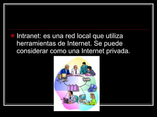 Intranet: es una red local que utiliza herramientas de Internet. Se puede considerar como una Internet privada. 