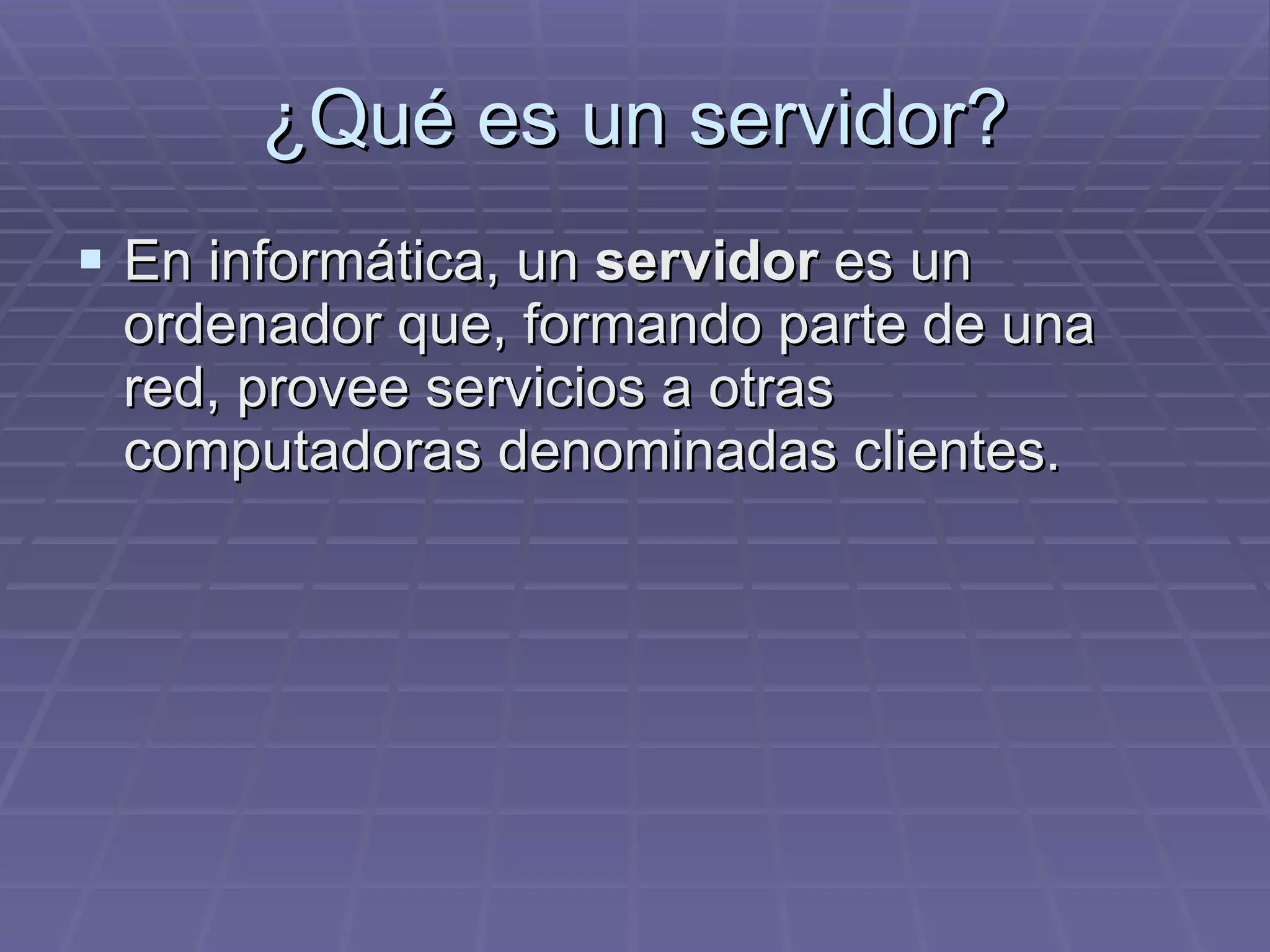 ¿Qué es un servidor? En informática, un  servidor  es un ordenador que, formando parte de una red, provee servicios a otras computadoras denominadas clientes.  