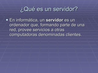 ¿Qué es un servidor? En informática, un  servidor  es un ordenador que, formando parte de una red, provee servicios a otras computadoras denominadas clientes.  