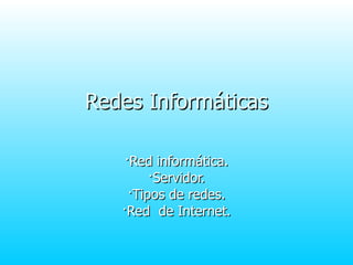 Redes Informáticas ·Red informática. ·Servidor. ·Tipos de redes. ·Red  de Internet. 