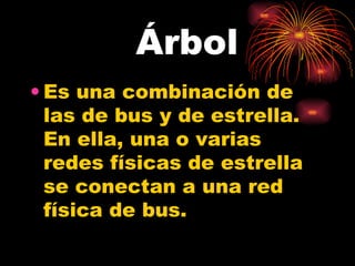 Árbol Es una combinación de las de bus y de estrella. En ella, una o varias redes físicas de estrella se conectan a una red física de bus.  