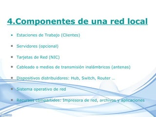 Estaciones de Trabajo (Clientes) 4.Componentes de una red local Servidores (opcional) Tarjetas de Red (NIC) Cableado o medios de transmisión inalámbricos (antenas) Sistema operativo de red Recursos compartidos: Impresora de red, archivos y aplicaciones … Dispositivos distribuidores: Hub, Switch, Router … 