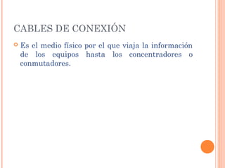 CABLES DE CONEXIÓN
   Es el medio físico por el que viaja la información
    de los equipos hasta los concentradores o
    conmutadores.
 