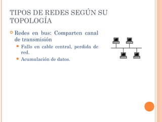 TIPOS DE REDES SEGÚN SU
TOPOLOGÍA
   Redes en bus: Comparten canal
    de transmisión
     Fallo   en cable central, perdida de
      red.
     Acumulación de datos.
 