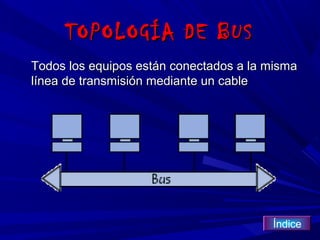 TOPOLOGÍA DE BUS
Todos los equipos están conectados a la misma
línea de transmisión mediante un cable




                                        Índice
 