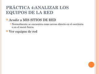 PRÁCTICA 4:ANALIZAR LOS
EQUIPOS DE LA RED
   Acudir a MIS SITIOS DE RED
       Normalmente se encuentra como acceso directo en el escritorio
        o en el menú Inicio.
   Ver equipos de red
 