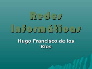 Redes
Informáticas
 Hugo Francisco de los
         Ríos
 