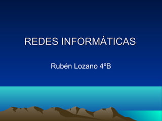 REDES INFORMÁTICAS

    Rubén Lozano 4ºB
 