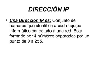 DIRECCIÓN IP
• Una Dirección IP es: Conjunto de
  números que identifica a cada equipo
  informático conectado a una red. Esta
  formado por 4 números separados por un
  punto de 0 a 255.
 