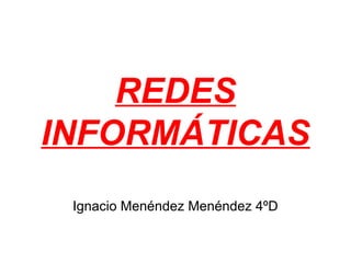 REDES
INFORMÁTICAS
 Ignacio Menéndez Menéndez 4ºD
 