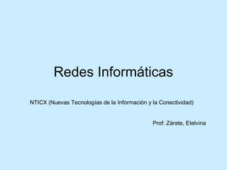 Redes Informáticas

NTICX (Nuevas Tecnologías de la Información y la Conectividad)


                                              Prof: Zárate, Etelvina
 