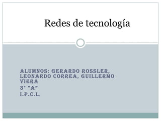 ALUMNOS: GERARDO ROSSLER,
LEONARDO CORREA, GUILLERMO
VIERA
3° ”A”
I.P.C.L.
Redes de tecnología
 