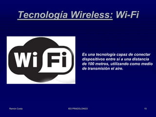 Tecnología Wireless: Wi-Fi

Es una tecnología capaz de conectar
dispositivos entre sí a una distancia
de 100 metros, utilizando como medio
de transmisión el aire.

Ramón Costa

IES PRADOLONGO

15

 